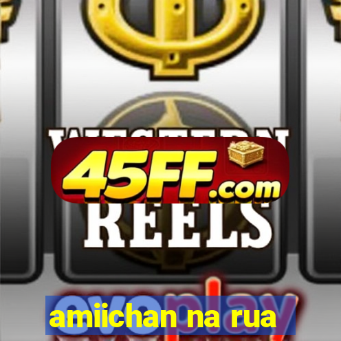 amiichan na rua